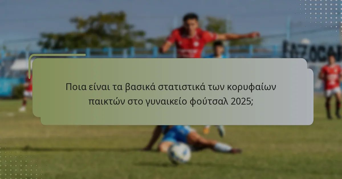 Ποια είναι τα βασικά στατιστικά των κορυφαίων παικτών στο γυναικείο φούτσαλ 2025;