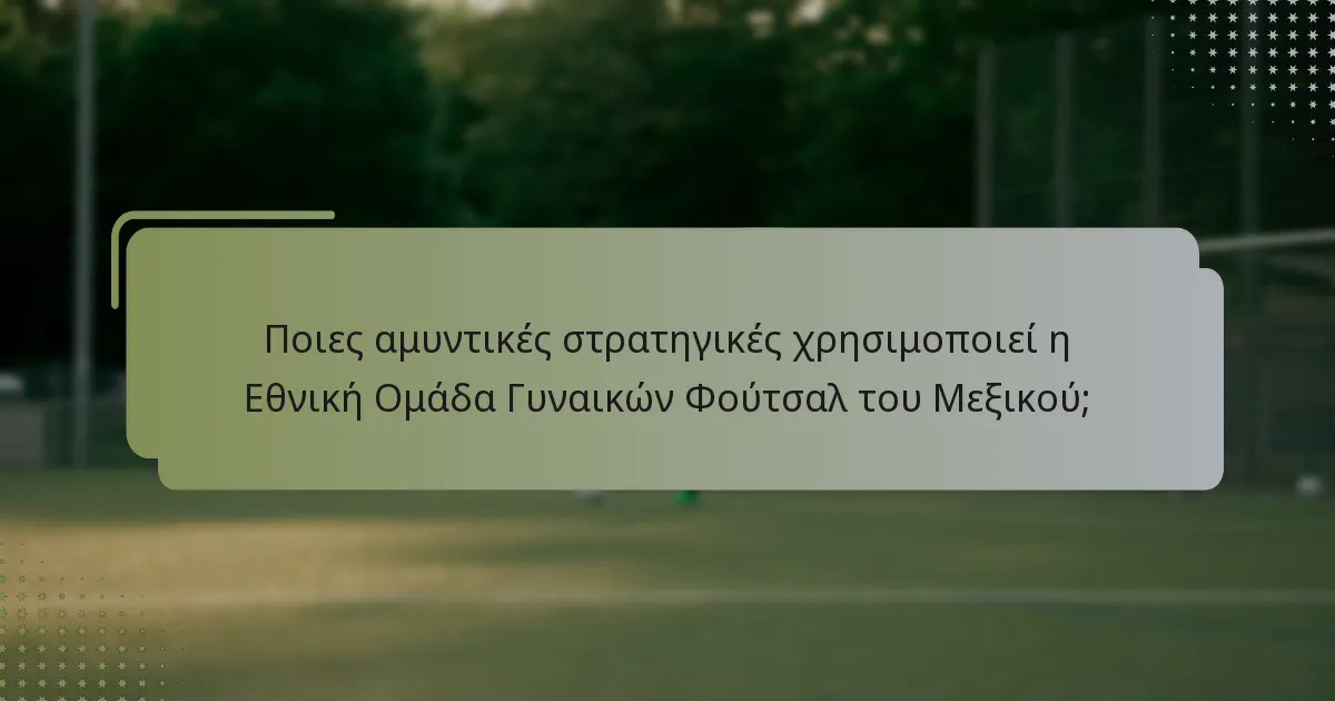 Ποιες αμυντικές στρατηγικές χρησιμοποιεί η Εθνική Ομάδα Γυναικών Φούτσαλ του Μεξικού;