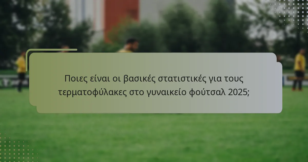 Πώς οι τερματοφύλακες επιτυγχάνουν υψηλά ποσοστά αποκρούσεων στο γυναικείο φούτσαλ;