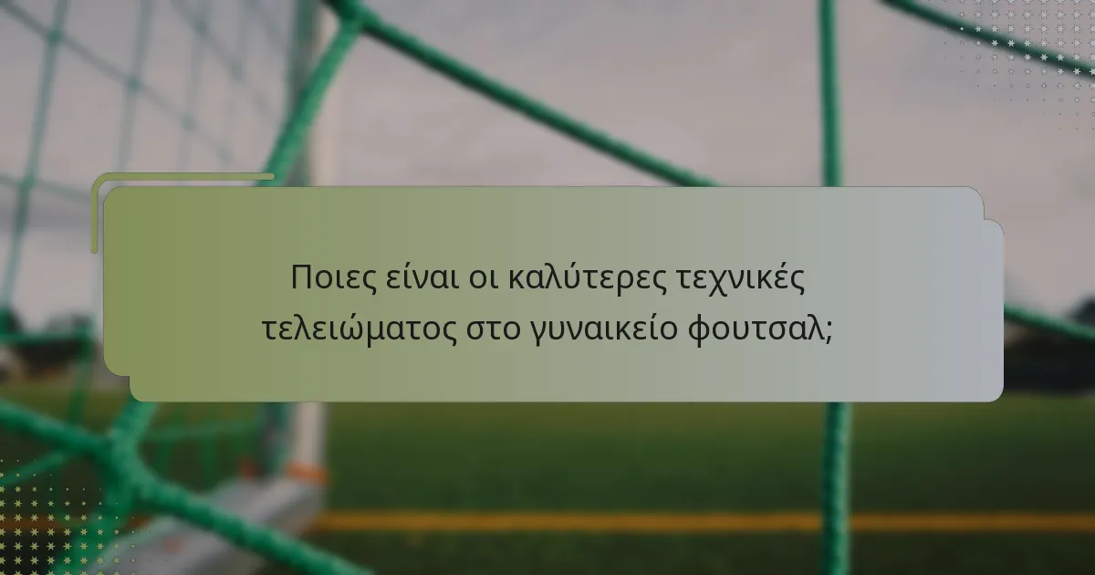 Ποιες είναι οι καλύτερες τεχνικές τελειώματος στο γυναικείο φουτσαλ;