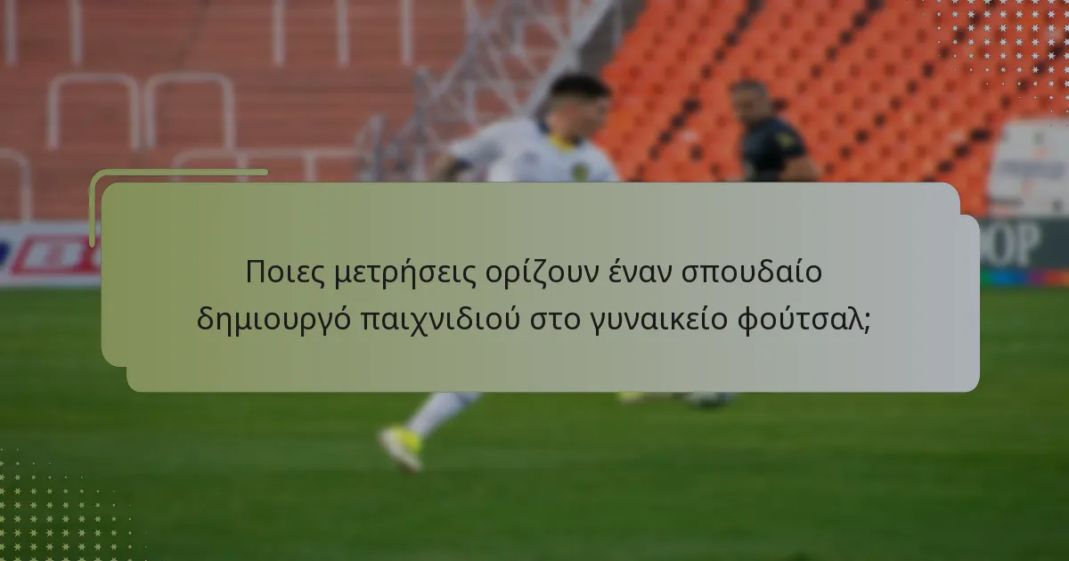 Ποιες μετρήσεις ορίζουν έναν σπουδαίο δημιουργό παιχνιδιού στο γυναικείο φούτσαλ;
