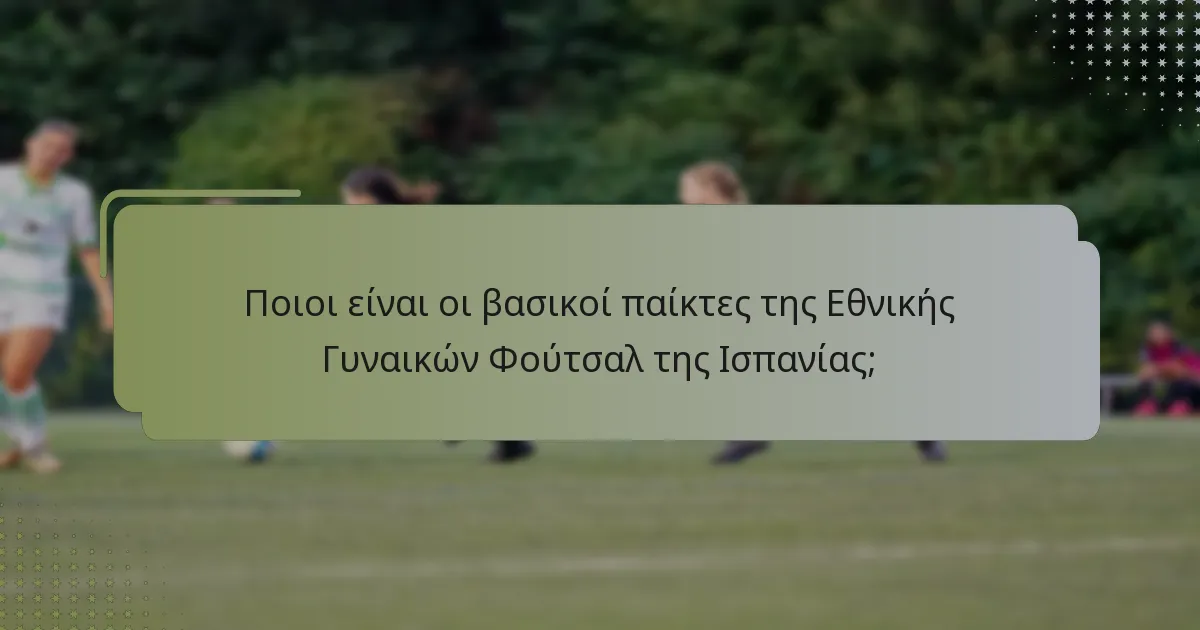 Ποιοι είναι οι βασικοί παίκτες της Εθνικής Γυναικών Φούτσαλ της Ισπανίας;