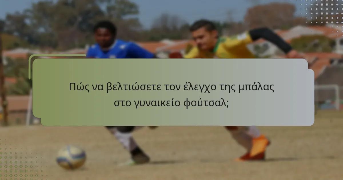 Πώς να βελτιώσετε τον έλεγχο της μπάλας στο γυναικείο φούτσαλ;